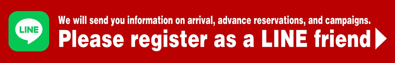 We will send you information on arrival, advance reservations, and campaigns. Please register as a LINE friend.