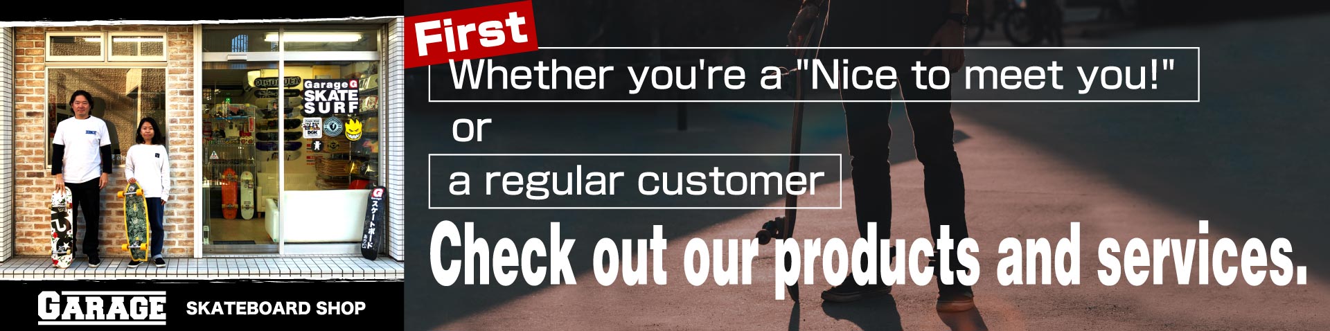 First. Whether you're a Nice to meet you! or a regular customer. Check out our products and services.