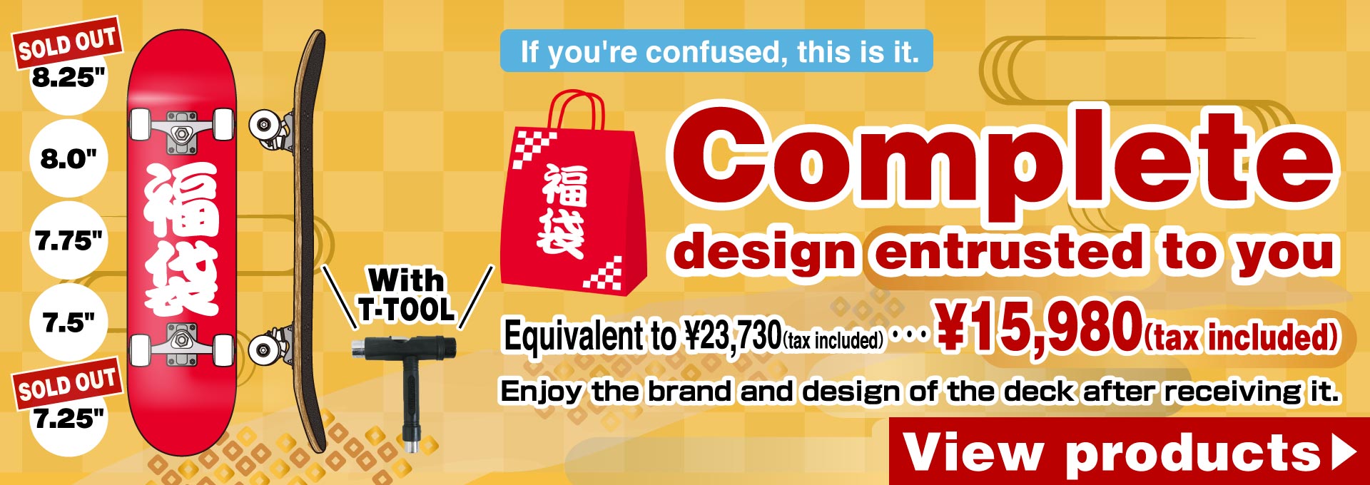 Fukubukuro 8.25・8.0・7.75・7.5・7.25. With T-TOOL. If you're confused, this is it. Complete design entrusted to you. Equivalent to ¥23,730（tax included）・・・ ¥15,980（tax included）Enjoy the brand and design of the deck after receiving it. View products